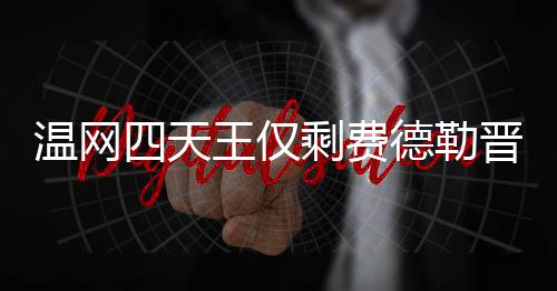 头牌 费德勒德勒夺冠温网王仅温网晋级四天剩费四强